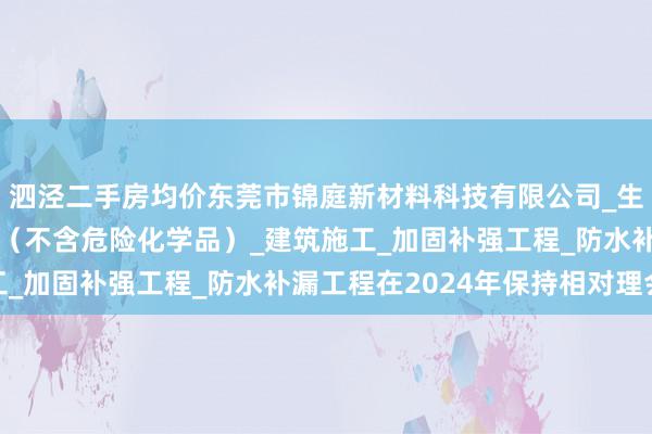 泗泾二手房均价东莞市锦庭新材料科技有限公司_生态环境材料_建筑材料(不含危险化学品)_建筑施工_加固补强工程_防水补漏工程在2024年保持相对理会