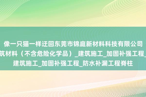 像一只猫一样迂回东莞市锦庭新材料科技有限公司_生态环境材料_建筑材料（不含危险化学品）_建筑施工_加固补强工程_防水补漏工程脊柱