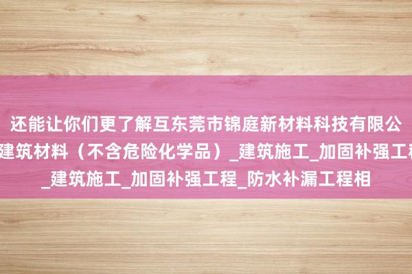 还能让你们更了解互东莞市锦庭新材料科技有限公司_生态环境材料_建筑材料(不含危险化学品)_建筑施工_加固补强工程_防水补漏工程相